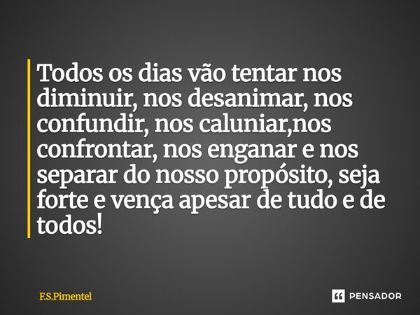 ⁠Todos os dias vão tentar nos diminuir, nos desanimar, nos confundir, nos caluniar,nos confrontar, nos enganar e nos separar do nosso propósito, seja forte e ve... Frase de F.S.Pimentel.