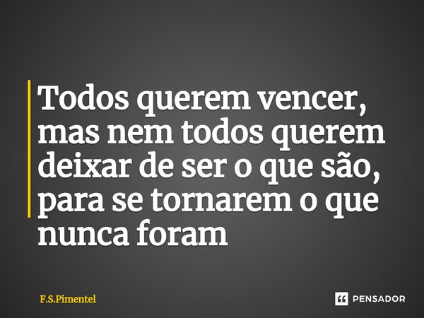 ⁠Todos querem vencer, mas nem todos querem deixar de ser o que são, para se tornarem o que nunca foram... Frase de F.S.Pimentel.