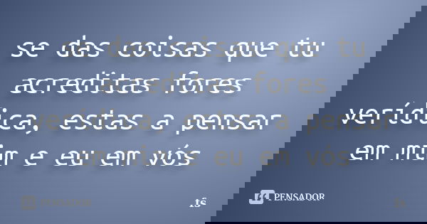 se das coisas que tu acreditas fores verídica, estas a pensar em mim e eu em vós... Frase de FS..