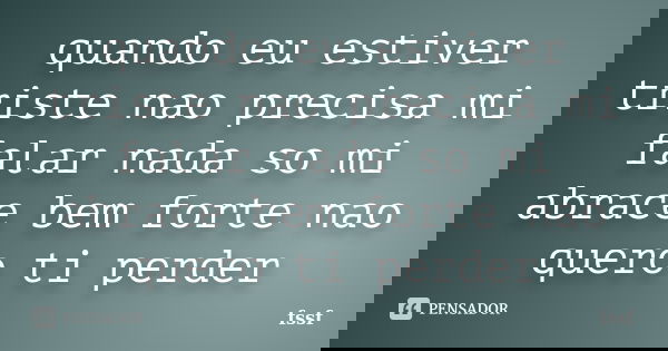 quando eu estiver triste nao precisa mi falar nada so mi abrace bem forte nao quero ti perder... Frase de fssf.