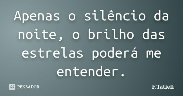 Apenas o silêncio da noite, o brilho das estrelas poderá me entender.... Frase de F.Tatieli.