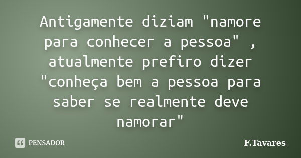 Antigamente diziam "namore para conhecer a pessoa" , atualmente prefiro dizer "conheça bem a pessoa para saber se realmente deve namorar"... Frase de F.Tavares.