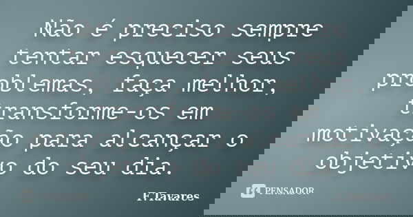 Não é preciso sempre tentar esquecer seus problemas, faça melhor, transforme-os em motivação para alcançar o objetivo do seu dia.... Frase de F.Tavares.
