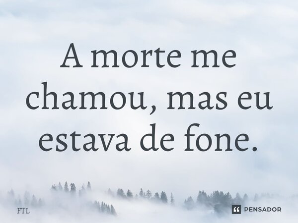 ⁠A morte me chamou, mas eu estava de fone.... Frase de FTL.