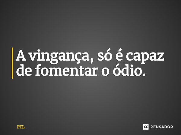 A vingança, só é capaz de fomentar o ódio.⁠... Frase de FTL.