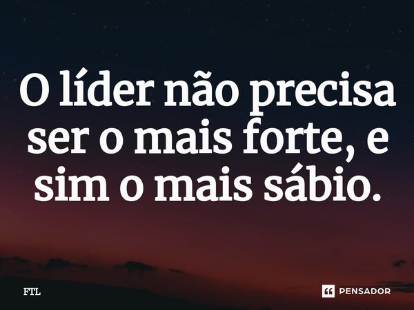 ⁠O líder não precisa ser o mais forte, e sim o mais sábio.... Frase de FTL.