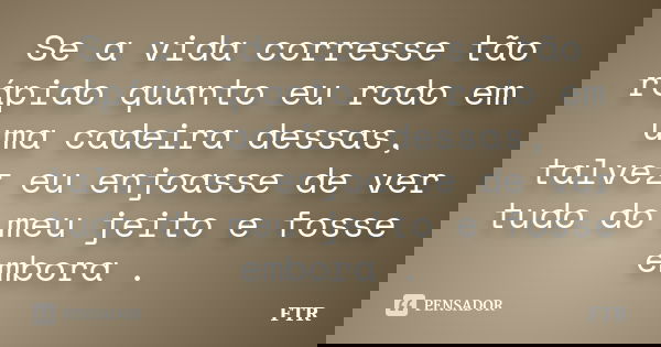 Se a vida corresse tão rápido quanto eu rodo em uma cadeira dessas, talvez eu enjoasse de ver tudo do meu jeito e fosse embora .... Frase de FTR.