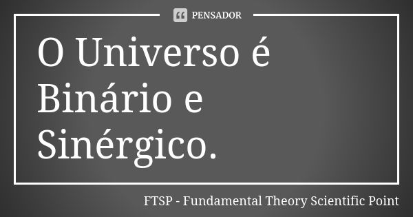 O Universo é Binário e Sinérgico.... Frase de FTSP - Fundamental Theory Scientific Point.