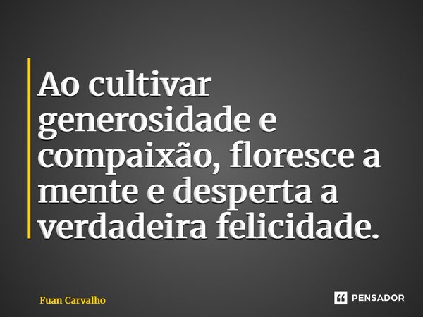 ⁠Ao cultivar generosidade e compaixão, floresce a mente e desperta a verdadeira felicidade.... Frase de Fuan Carvalho.