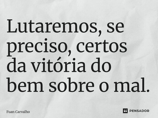 ⁠Lutaremos, se preciso, certos da vitória do bem sobre o mal.... Frase de Fuan Carvalho.