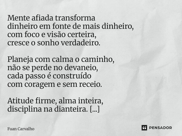 Mente afiada transforma dinheiro em fonte de mais dinheiro, com foco e visão certeira, cresce o sonho verdadeiro. Planeja com calma o caminho, não se perde no ... Frase de Fuan Carvalho.