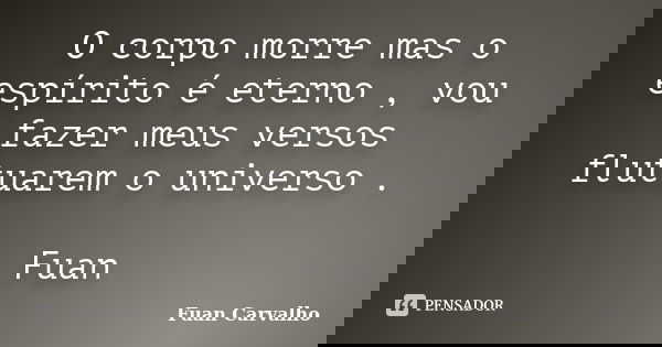O corpo morre mas o espírito é eterno , vou fazer meus versos flutuarem o universo . Fuan... Frase de Fuan Carvalho.
