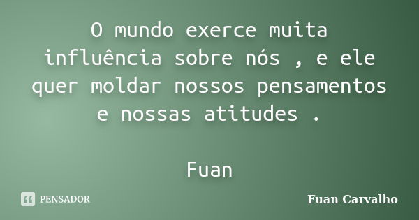 O mundo exerce muita influência sobre nós , e ele quer moldar nossos pensamentos e nossas atitudes . Fuan... Frase de Fuan Carvalho.