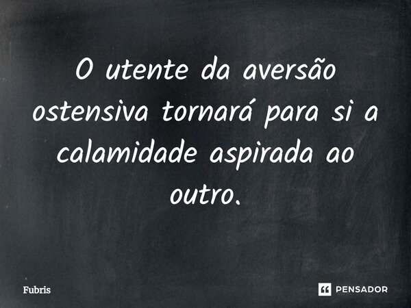 ⁠O utente da aversão ostensiva tornará para si a calamidade aspirada ao outro.... Frase de Fubris.