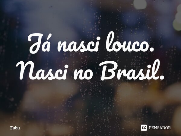 ⁠Já nasci louco. Nasci no Brasil.... Frase de Fubu.