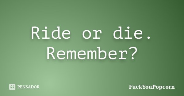 Ride or die. Remember?... Frase de FuckYouPopcorn.