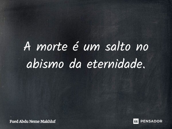 A morte é um salto no abismo da eternidade.... Frase de Fued Abdu Neme Makhluf.