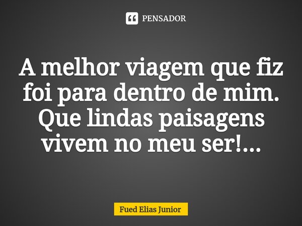 ⁠A melhor viagem que fiz foi para dentro de mim. Que lindas paisagens vivem no meu ser!...... Frase de Fued Elias Júnior.
