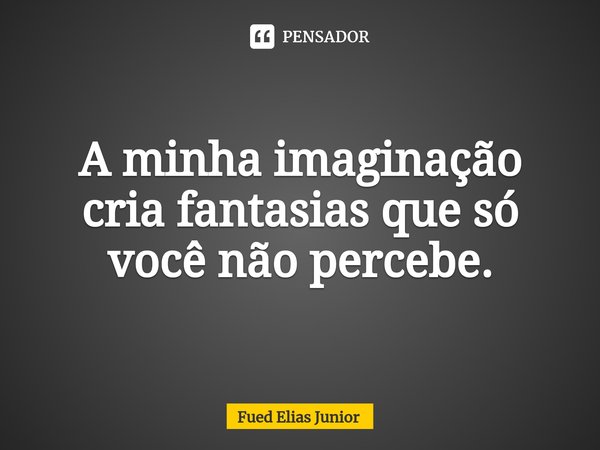 ⁠A minha imaginação cria fantasias que só você não percebe.... Frase de Fued Elias Júnior.