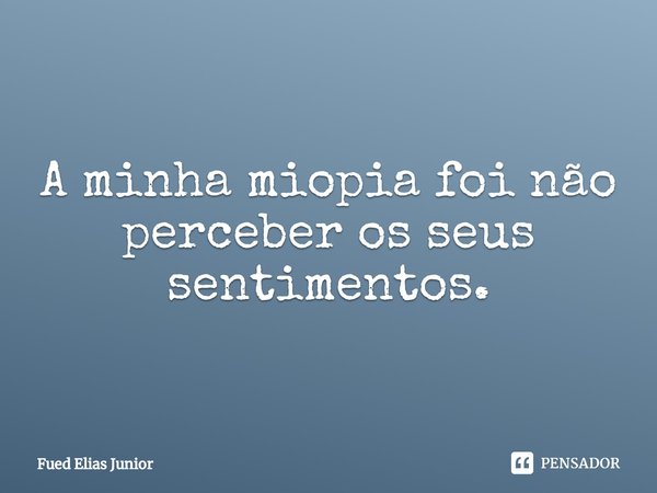 ⁠A minha miopia foi não perceber os seus
sentimentos.... Frase de Fued Elias Júnior.
