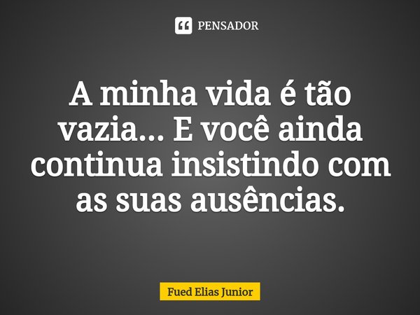 ⁠A minha vida é tão vazia... E você ainda continua insistindo com as suas ausências.... Frase de Fued Elias Júnior.