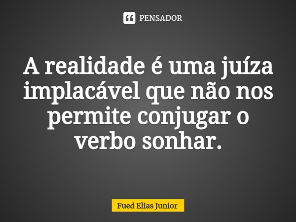 ⁠A realidade é uma juíza implacável que não nos permite conjugar o verbo sonhar.... Frase de Fued Elias Júnior.