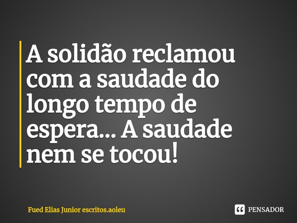 ⁠A solidão reclamou com a saudade do longo tempo de espera... A saudade nem se tocou!... Frase de Fued Elias Junior escritos.aoleu.