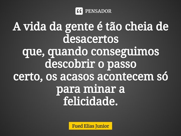⁠A vida da gente é tão cheia de desacertos
que, quando conseguimos descobrir o passo
certo, os acasos acontecem só para minar a
felicidade.... Frase de Fued Elias Júnior.