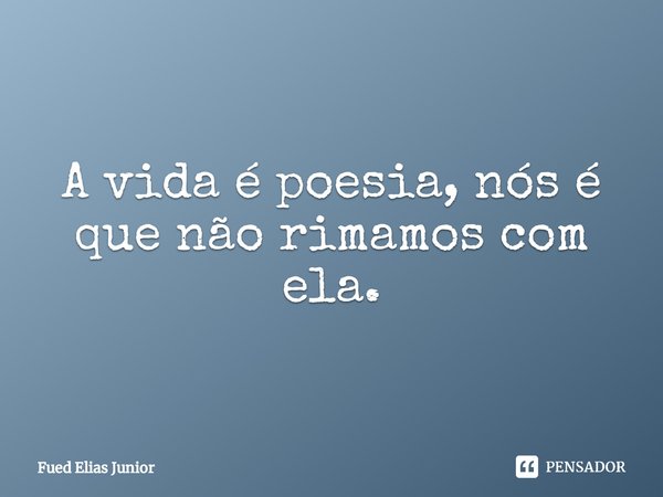 ⁠A vida é poesia, nós é que não rimamos com ela.... Frase de Fued Elias Júnior.