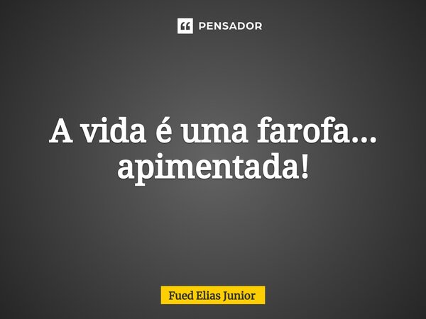 ⁠A vida é uma farofa... apimentada!... Frase de Fued Elias Júnior.