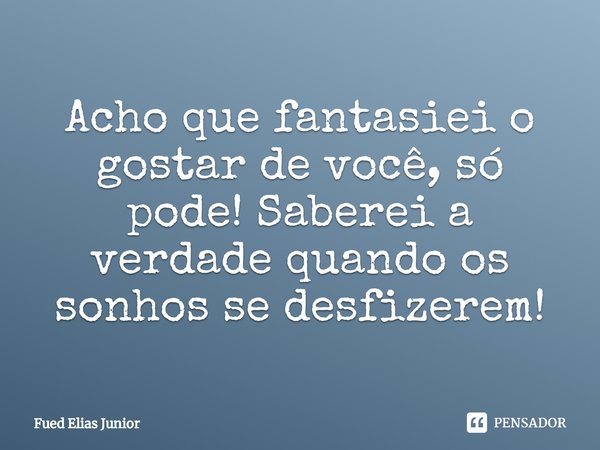 ⁠Acho que fantasiei o gostar de você, só pode! Saberei a verdade quando os sonhos se desfizerem!... Frase de Fued Elias Júnior.