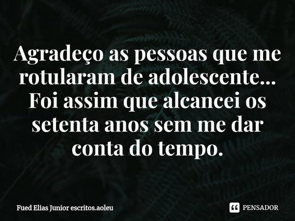 Agradeço as pessoas que me rotularam de adolescente... Foi assim que alcancei os setenta anos sem me dar conta do tempo.⁠... Frase de Fued Elias Junior escritos.aoleu.