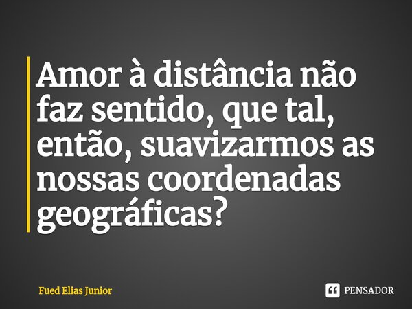 ⁠Amor à distância não faz sentido, que tal, então, suavizarmos as nossas coordenadas geográficas?... Frase de Fued Elias Júnior.