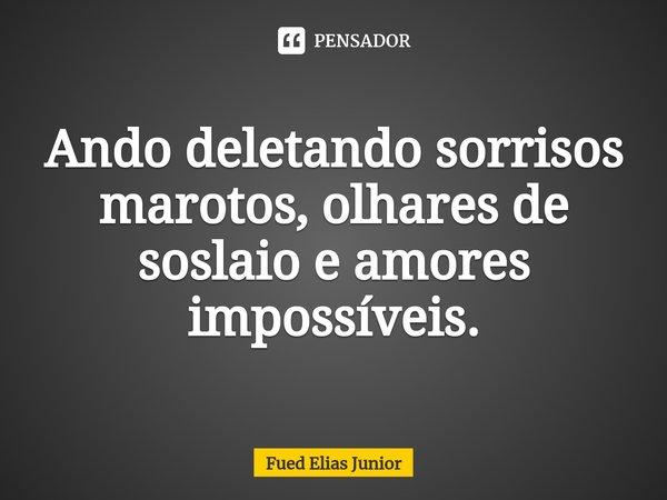 ⁠Ando deletando sorrisos marotos, olhares de soslaio e amores impossíveis.... Frase de Fued Elias Júnior.