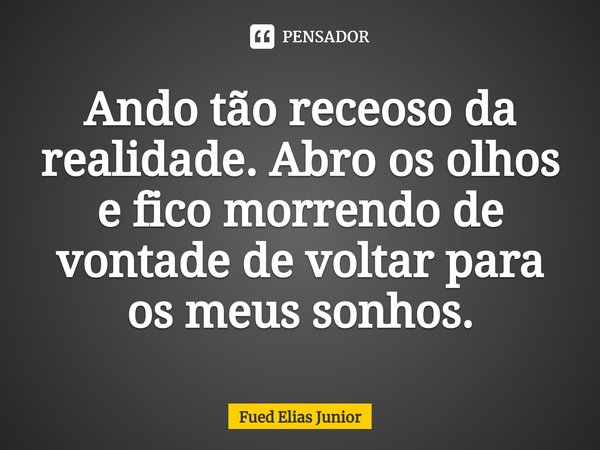 ⁠Ando tão receoso da realidade. Abro os olhos e fico morrendo de vontade de voltar para os meus sonhos.... Frase de Fued Elias Júnior.