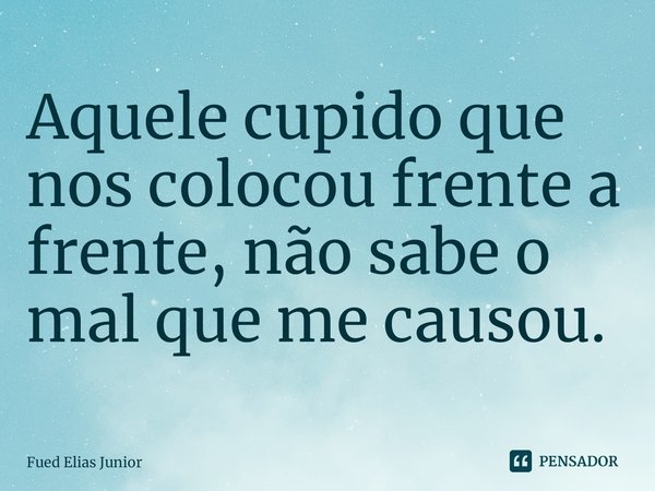 ⁠Aquele cupido que nos colocou frente a
frente, não sabe o mal que me causou.... Frase de Fued Elias Júnior.