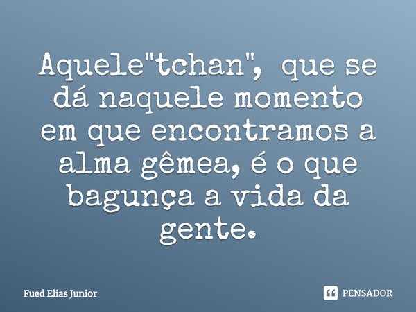 ⁠Aquele "tchan", que se dá naquele momento
em que encontramos a alma gêmea, é o que
bagunça a vida da gente.... Frase de Fued Elias Júnior.