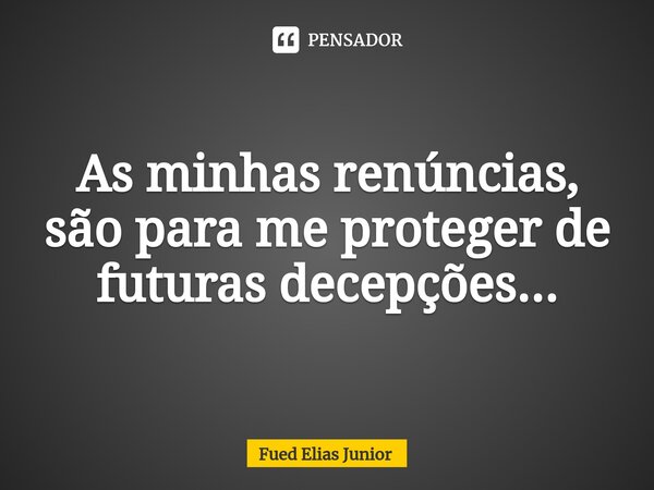 ⁠As minhas renúncias, são para me proteger de futuras decepções...... Frase de Fued Elias Júnior.