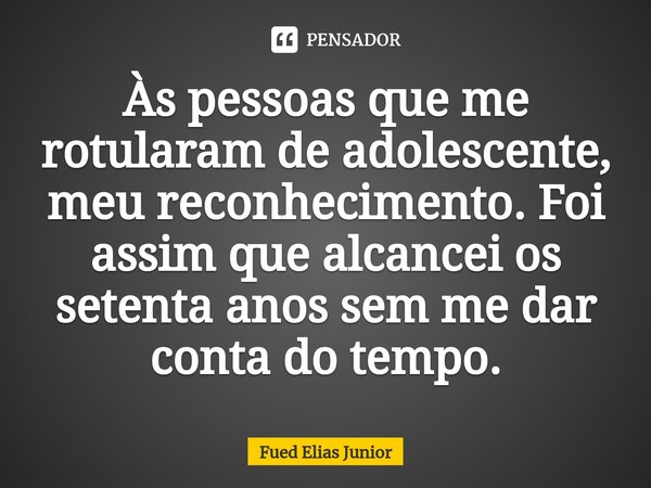 ⁠Às pessoas que me rotularam de adolescente, meu reconhecimento. Foi assim que alcancei os setenta anos sem me dar conta do tempo.... Frase de Fued Elias Júnior.