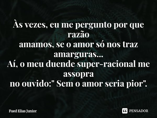 ⁠Às vezes, eu me pergunto por que razão
amamos, se o amor só nos traz amarguras...
Aí, o meu duende super-racional me assopra
no ouvido: " Sem o amor seria... Frase de Fued Elias Júnior.