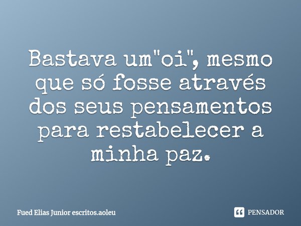 ⁠Bastava um "oi", mesmo que só fosse através dos seus pensamentos para restabelecer a minha paz.... Frase de Fued Elias Junior escritos.aoleu.