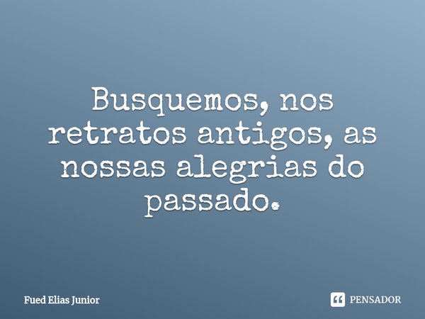⁠Busquemos, nos retratos antigos, as nossas alegrias do passado.... Frase de Fued Elias Júnior.