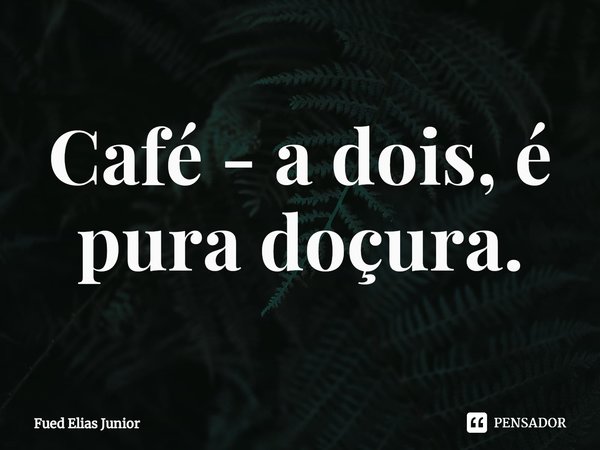 ⁠Café - a dois, é pura doçura.... Frase de Fued Elias Júnior.