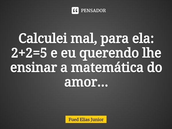 ⁠Calculei mal, para ela: 2+2=5 e eu querendo lhe ensinar a matemática do amor...... Frase de Fued Elias Júnior.