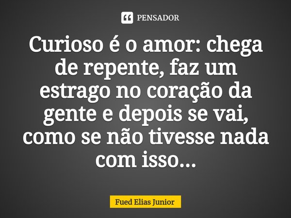 ⁠Curioso é o amor: chega de repente, faz um estrago no coração da gente e depois se vai, como se não tivesse nada com isso...... Frase de Fued Elias Júnior.
