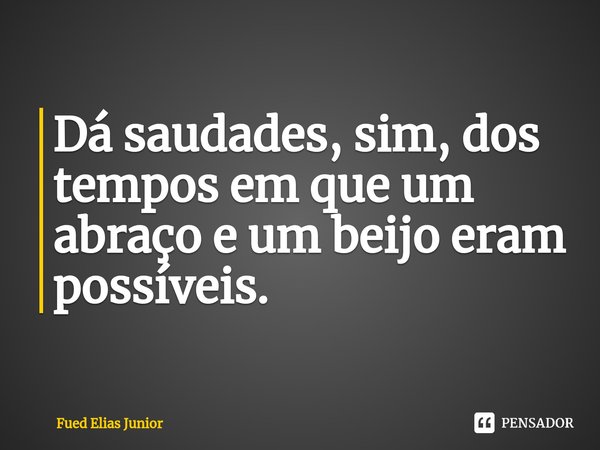 ⁠Dá saudades, sim, dos tempos em que um abraço e um beijo eram possíveis.... Frase de Fued Elias Júnior.