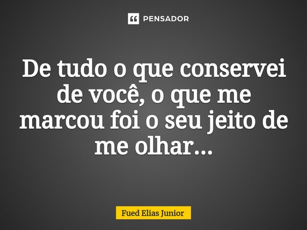 ⁠De tudo o que conservei de você, o que me marcou foi o seu jeito de me olhar...... Frase de Fued Elias Júnior.