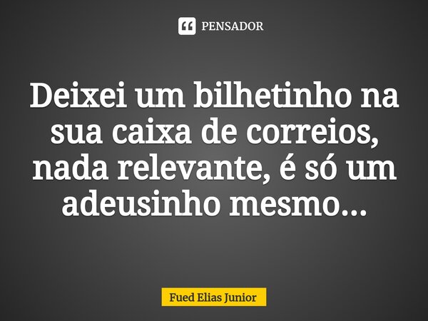 ⁠Deixei um bilhetinho na sua caixa de correios, nada relevante, é só um adeusinho mesmo...... Frase de Fued Elias Júnior.