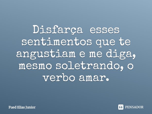 ⁠Disfarça esses sentimentos que te angustiam e me diga, mesmo soletrando, o verbo amar.... Frase de Fued Elias Júnior.