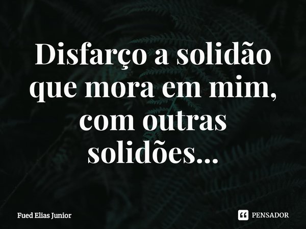 ⁠Disfarço a solidão que mora em mim,
com outras solidões...... Frase de Fued Elias Júnior.